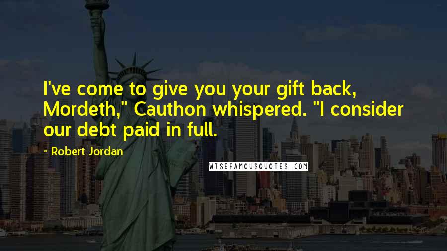 Robert Jordan Quotes: I've come to give you your gift back, Mordeth," Cauthon whispered. "I consider our debt paid in full.