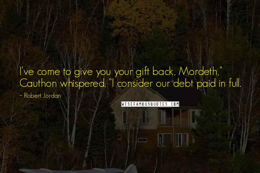 Robert Jordan Quotes: I've come to give you your gift back, Mordeth," Cauthon whispered. "I consider our debt paid in full.