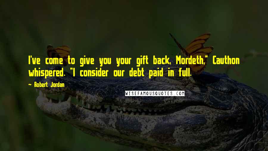 Robert Jordan Quotes: I've come to give you your gift back, Mordeth," Cauthon whispered. "I consider our debt paid in full.
