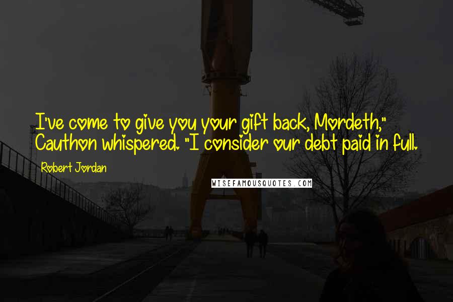 Robert Jordan Quotes: I've come to give you your gift back, Mordeth," Cauthon whispered. "I consider our debt paid in full.