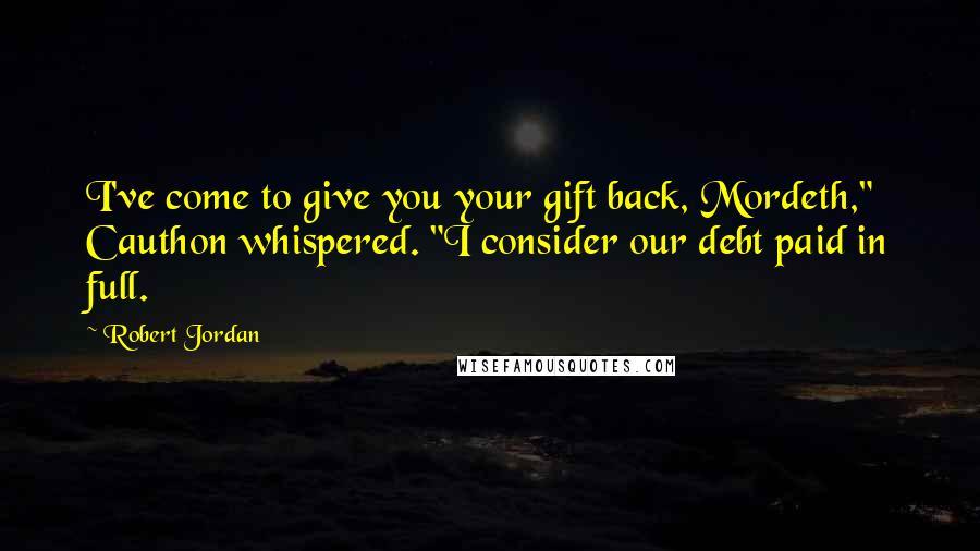 Robert Jordan Quotes: I've come to give you your gift back, Mordeth," Cauthon whispered. "I consider our debt paid in full.