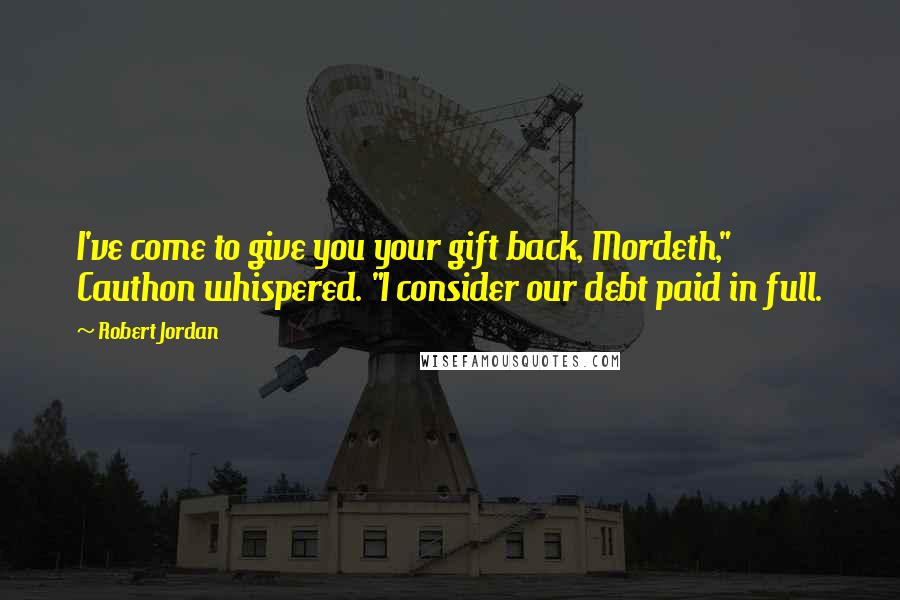Robert Jordan Quotes: I've come to give you your gift back, Mordeth," Cauthon whispered. "I consider our debt paid in full.