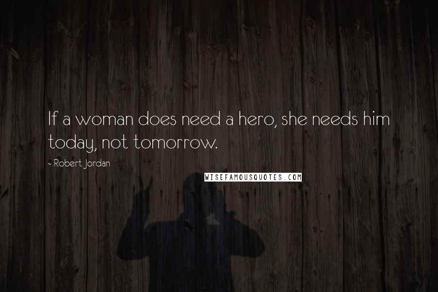 Robert Jordan Quotes: If a woman does need a hero, she needs him today, not tomorrow.