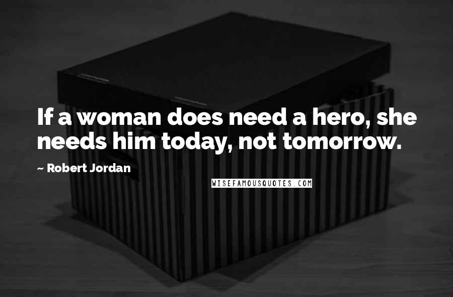 Robert Jordan Quotes: If a woman does need a hero, she needs him today, not tomorrow.