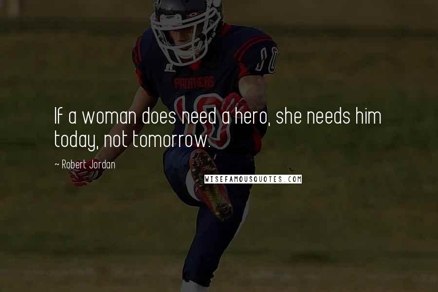 Robert Jordan Quotes: If a woman does need a hero, she needs him today, not tomorrow.