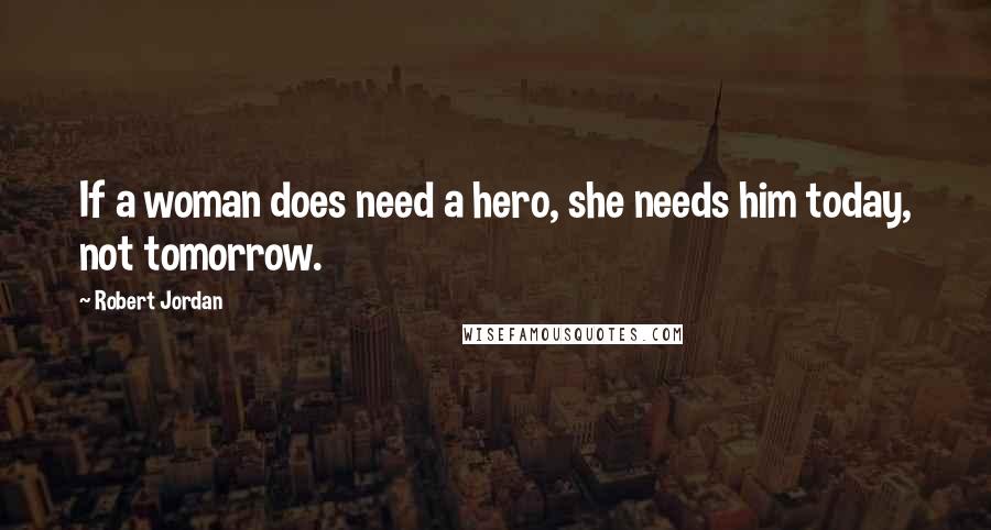 Robert Jordan Quotes: If a woman does need a hero, she needs him today, not tomorrow.