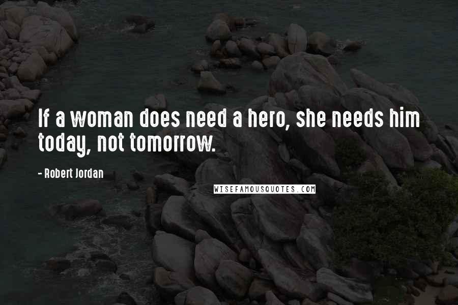 Robert Jordan Quotes: If a woman does need a hero, she needs him today, not tomorrow.