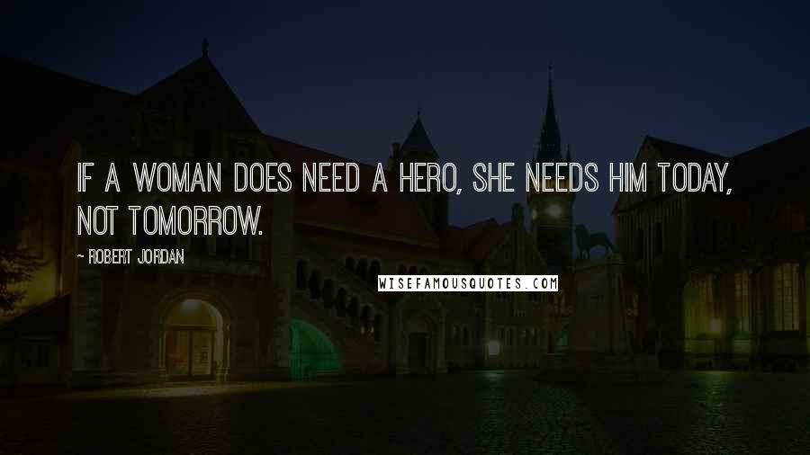 Robert Jordan Quotes: If a woman does need a hero, she needs him today, not tomorrow.