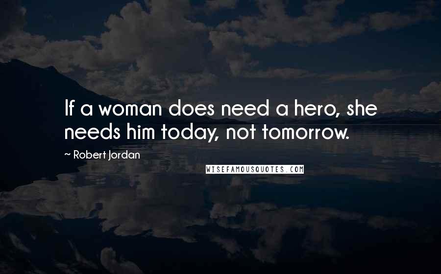 Robert Jordan Quotes: If a woman does need a hero, she needs him today, not tomorrow.