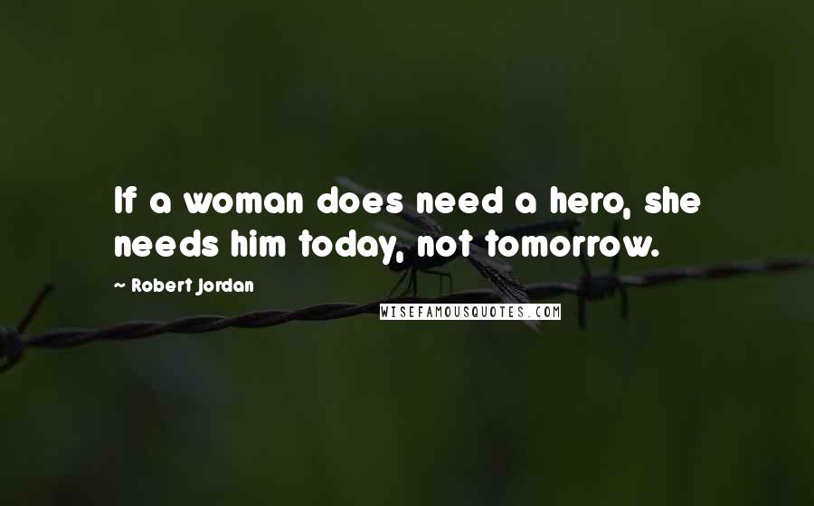 Robert Jordan Quotes: If a woman does need a hero, she needs him today, not tomorrow.