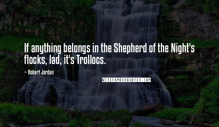 Robert Jordan Quotes: If anything belongs in the Shepherd of the Night's flocks, lad, it's Trollocs.