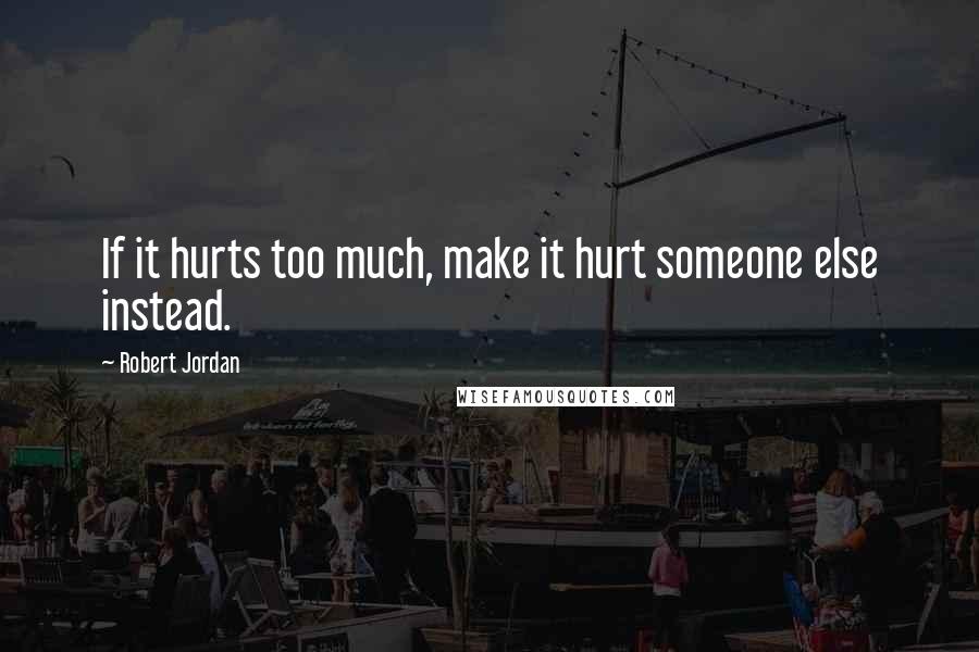 Robert Jordan Quotes: If it hurts too much, make it hurt someone else instead.