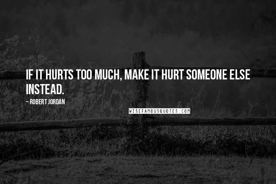 Robert Jordan Quotes: If it hurts too much, make it hurt someone else instead.