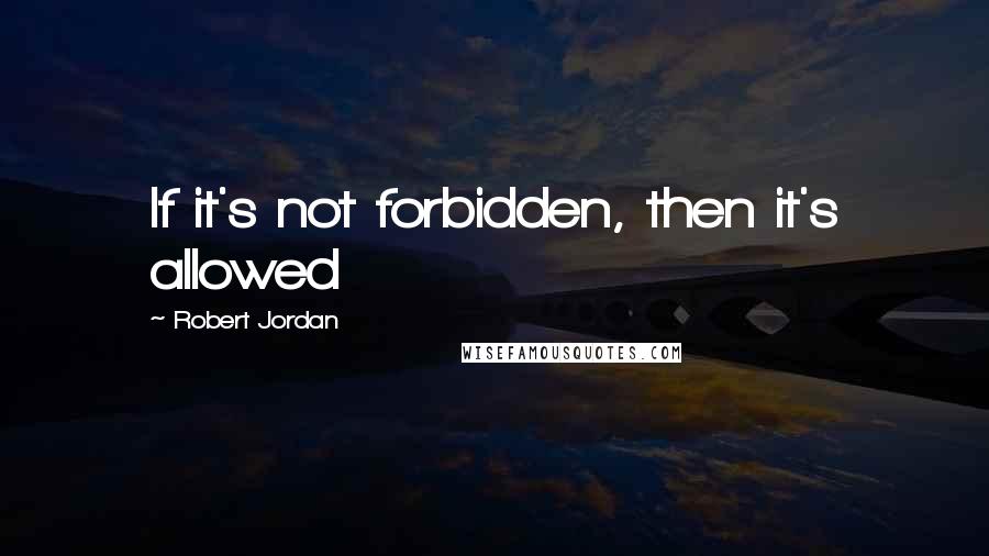 Robert Jordan Quotes: If it's not forbidden, then it's allowed