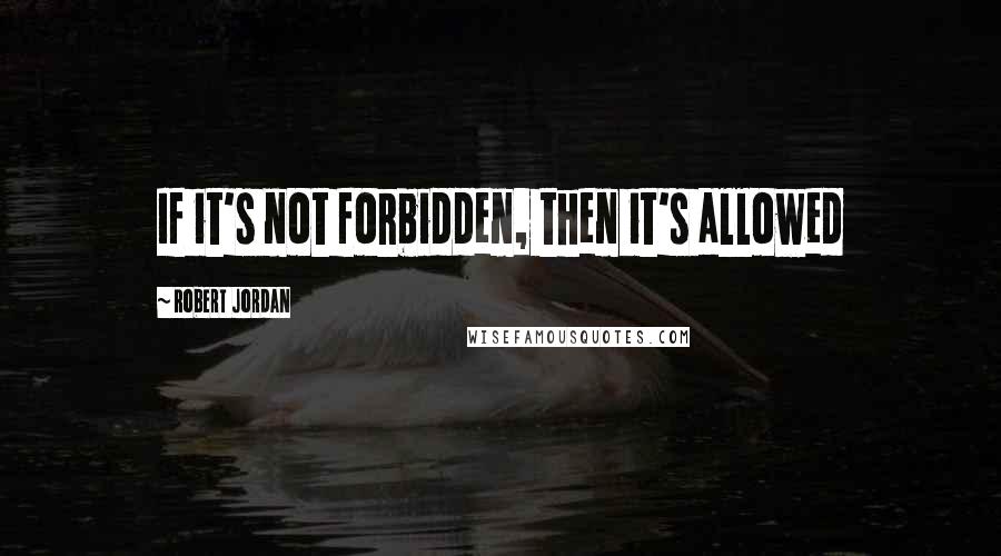 Robert Jordan Quotes: If it's not forbidden, then it's allowed