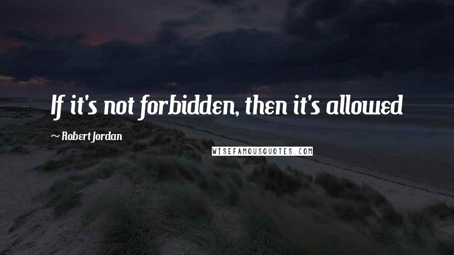 Robert Jordan Quotes: If it's not forbidden, then it's allowed