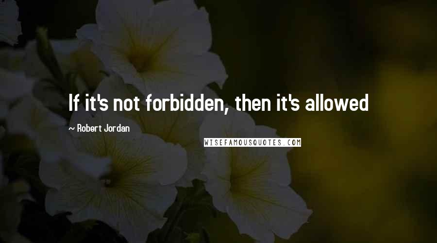 Robert Jordan Quotes: If it's not forbidden, then it's allowed