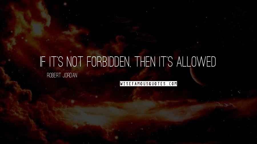 Robert Jordan Quotes: If it's not forbidden, then it's allowed