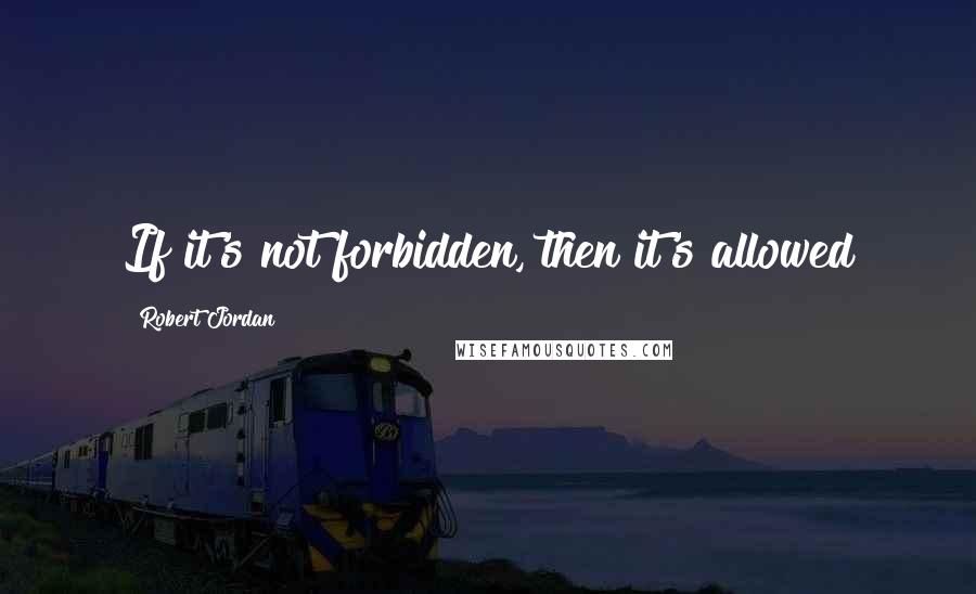 Robert Jordan Quotes: If it's not forbidden, then it's allowed