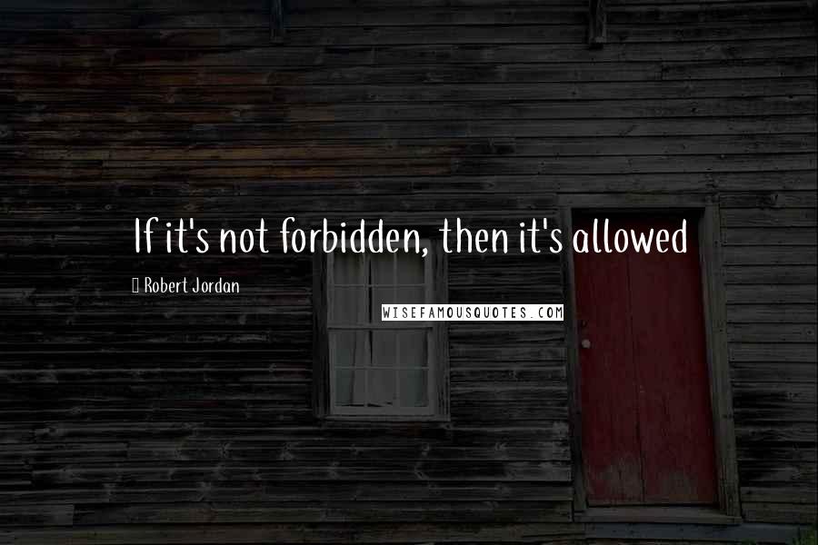 Robert Jordan Quotes: If it's not forbidden, then it's allowed