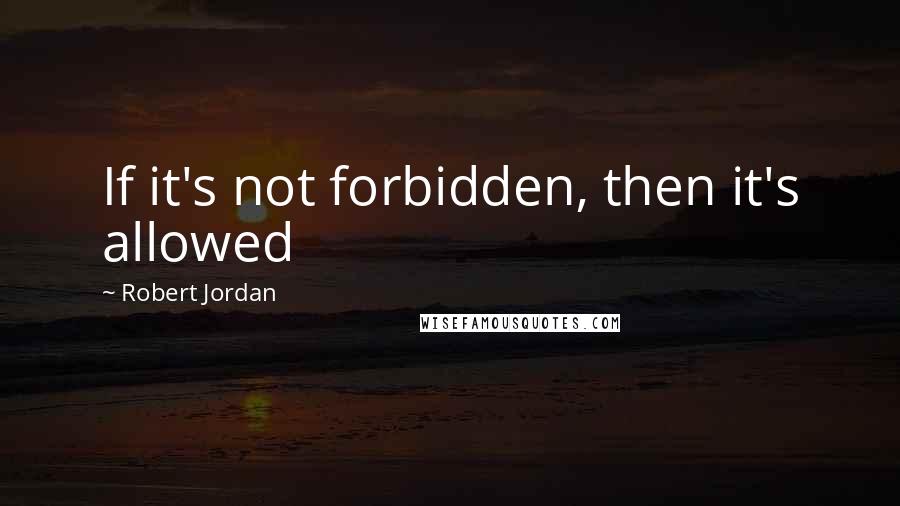 Robert Jordan Quotes: If it's not forbidden, then it's allowed