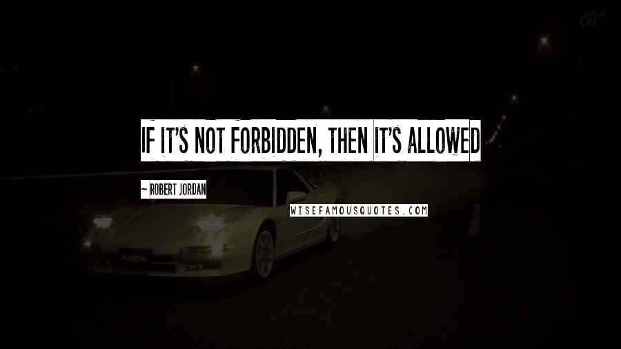 Robert Jordan Quotes: If it's not forbidden, then it's allowed