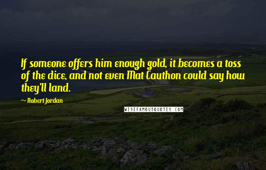 Robert Jordan Quotes: If someone offers him enough gold, it becomes a toss of the dice, and not even Mat Cauthon could say how they'll land.