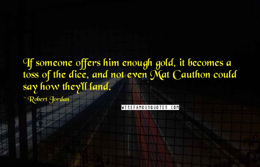 Robert Jordan Quotes: If someone offers him enough gold, it becomes a toss of the dice, and not even Mat Cauthon could say how they'll land.