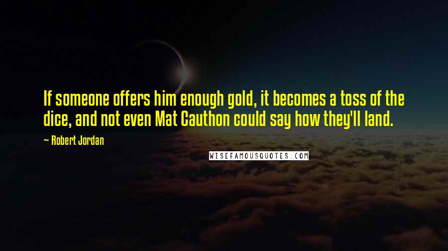 Robert Jordan Quotes: If someone offers him enough gold, it becomes a toss of the dice, and not even Mat Cauthon could say how they'll land.