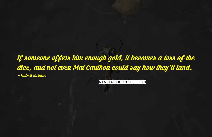 Robert Jordan Quotes: If someone offers him enough gold, it becomes a toss of the dice, and not even Mat Cauthon could say how they'll land.