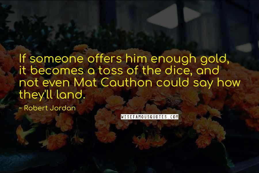 Robert Jordan Quotes: If someone offers him enough gold, it becomes a toss of the dice, and not even Mat Cauthon could say how they'll land.