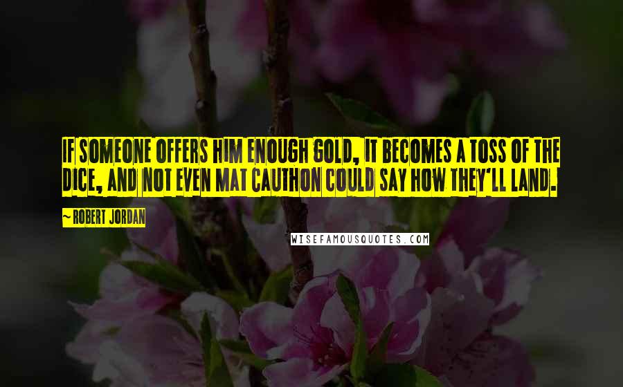 Robert Jordan Quotes: If someone offers him enough gold, it becomes a toss of the dice, and not even Mat Cauthon could say how they'll land.