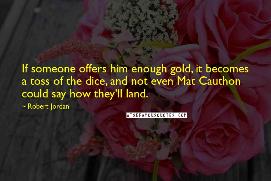 Robert Jordan Quotes: If someone offers him enough gold, it becomes a toss of the dice, and not even Mat Cauthon could say how they'll land.