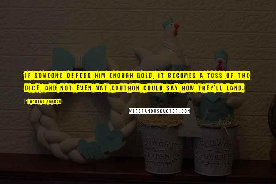 Robert Jordan Quotes: If someone offers him enough gold, it becomes a toss of the dice, and not even Mat Cauthon could say how they'll land.