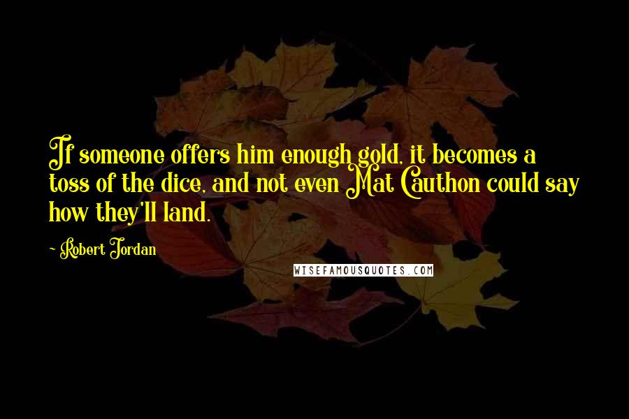 Robert Jordan Quotes: If someone offers him enough gold, it becomes a toss of the dice, and not even Mat Cauthon could say how they'll land.