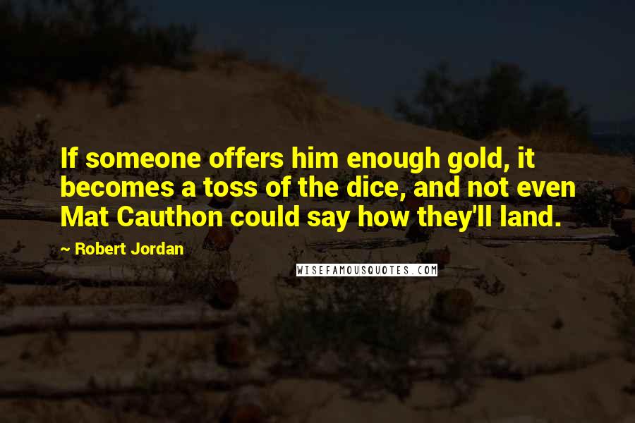 Robert Jordan Quotes: If someone offers him enough gold, it becomes a toss of the dice, and not even Mat Cauthon could say how they'll land.