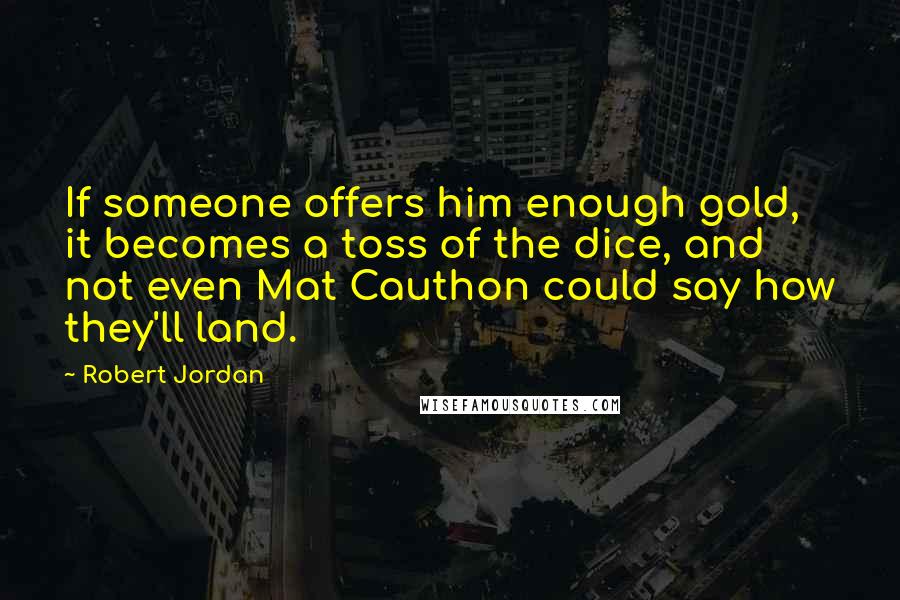 Robert Jordan Quotes: If someone offers him enough gold, it becomes a toss of the dice, and not even Mat Cauthon could say how they'll land.