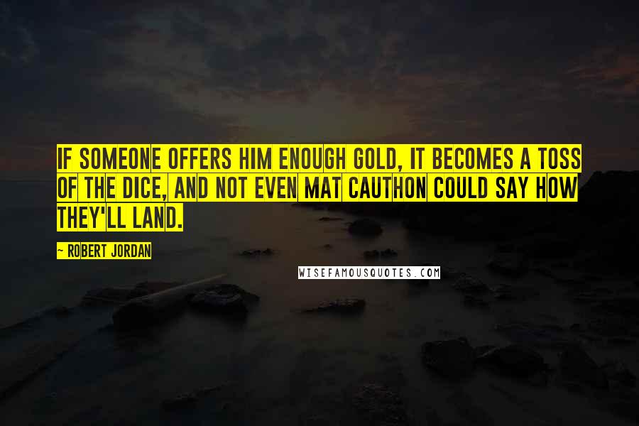 Robert Jordan Quotes: If someone offers him enough gold, it becomes a toss of the dice, and not even Mat Cauthon could say how they'll land.