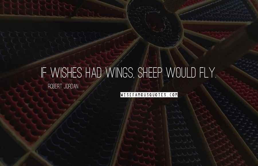 Robert Jordan Quotes: If wishes had wings, sheep would fly.