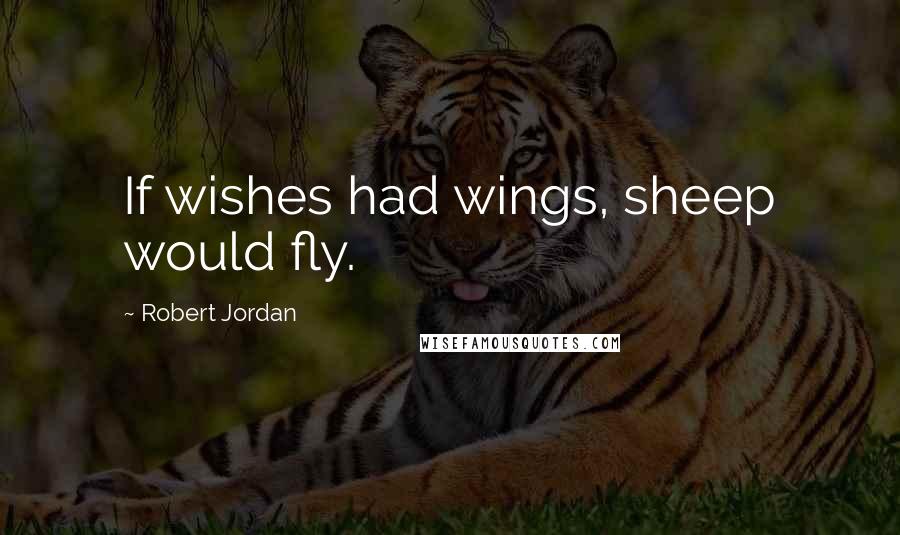 Robert Jordan Quotes: If wishes had wings, sheep would fly.