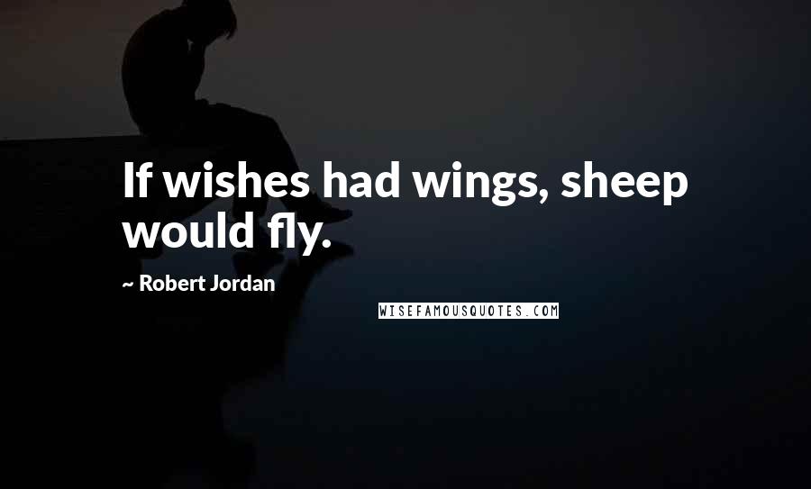 Robert Jordan Quotes: If wishes had wings, sheep would fly.
