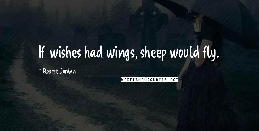 Robert Jordan Quotes: If wishes had wings, sheep would fly.