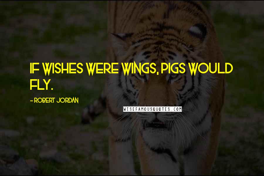 Robert Jordan Quotes: If wishes were wings, pigs would fly.