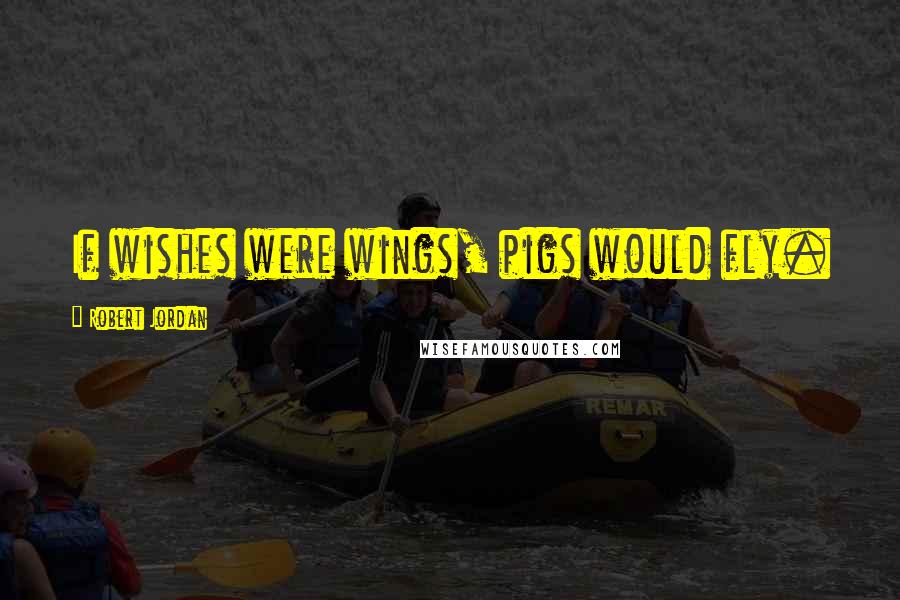Robert Jordan Quotes: If wishes were wings, pigs would fly.
