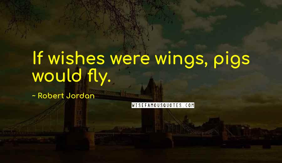 Robert Jordan Quotes: If wishes were wings, pigs would fly.