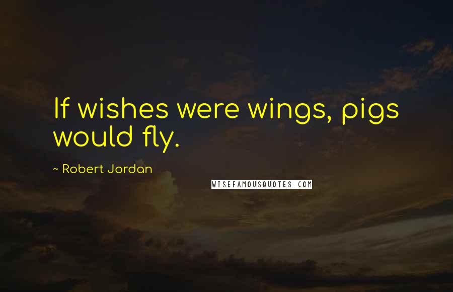 Robert Jordan Quotes: If wishes were wings, pigs would fly.