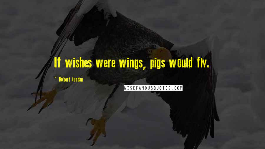 Robert Jordan Quotes: If wishes were wings, pigs would fly.