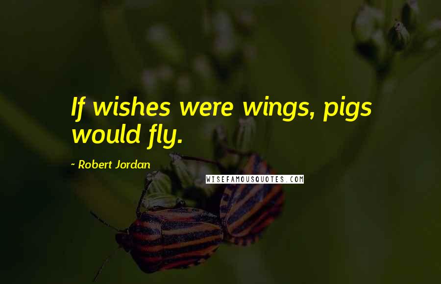 Robert Jordan Quotes: If wishes were wings, pigs would fly.