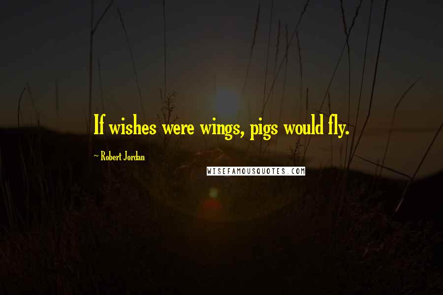 Robert Jordan Quotes: If wishes were wings, pigs would fly.