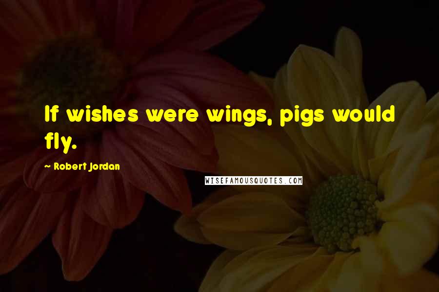 Robert Jordan Quotes: If wishes were wings, pigs would fly.